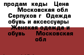 продам  кеды › Цена ­ 550 - Московская обл., Серпухов г. Одежда, обувь и аксессуары » Женская одежда и обувь   . Московская обл.